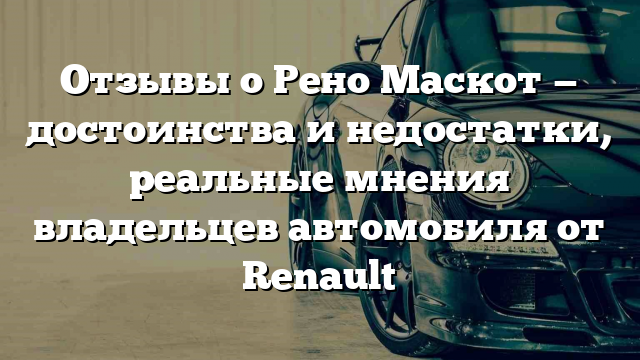 Отзывы о Рено Маскот — достоинства и недостатки, реальные мнения владельцев автомобиля от Renault