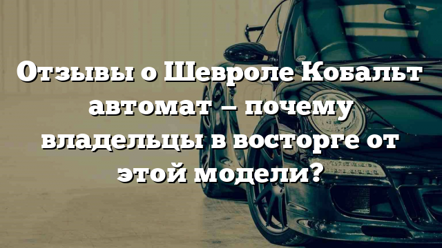 Отзывы о Шевроле Кобальт автомат — почему владельцы в восторге от этой модели?