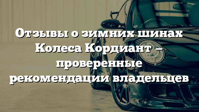 Отзывы о зимних шинах Колеса Кордиант — проверенные рекомендации владельцев