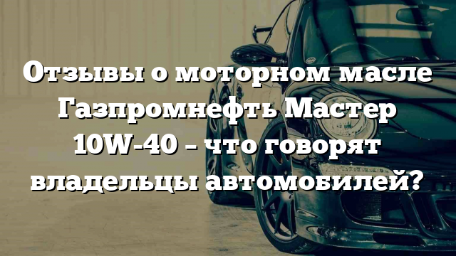 Отзывы о моторном масле Газпромнефть Мастер 10W-40 – что говорят владельцы автомобилей?