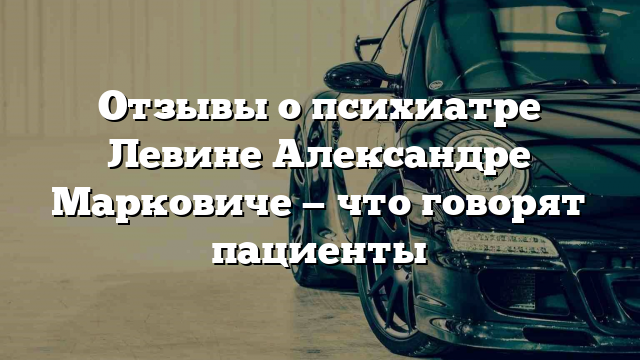 Отзывы о психиатре Левине Александре Марковиче — что говорят пациенты