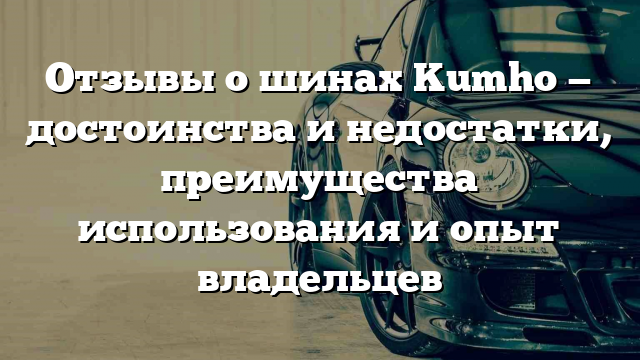 Отзывы о шинах Kumho — достоинства и недостатки, преимущества использования и опыт владельцев