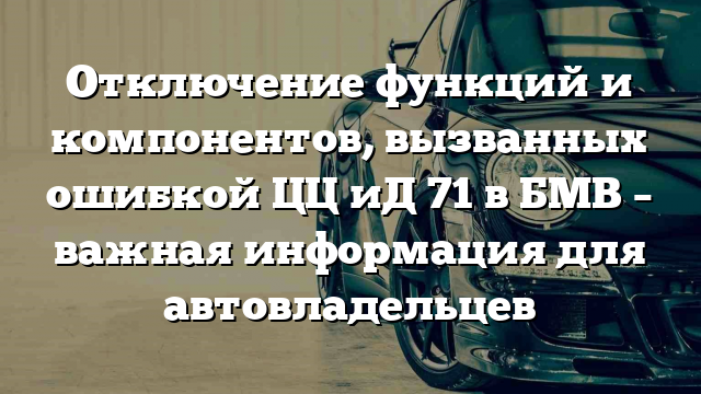 Отключение функций и компонентов, вызванных ошибкой ЦЦ иД 71 в БМВ – важная информация для автовладельцев