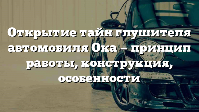 Открытие тайн глушителя автомобиля Ока — принцип работы, конструкция, особенности