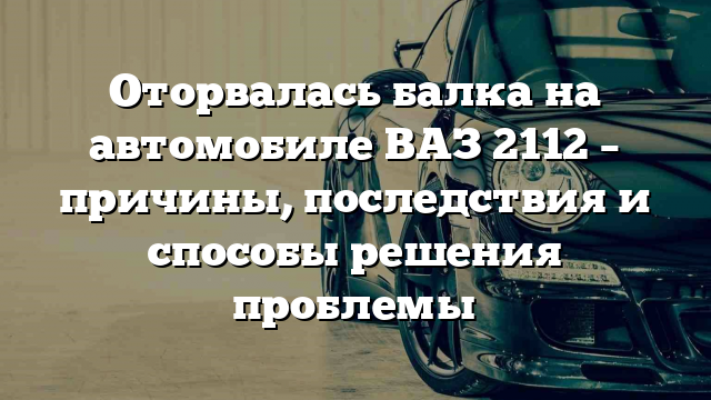 Оторвалась балка на автомобиле ВАЗ 2112 – причины, последствия и способы решения проблемы