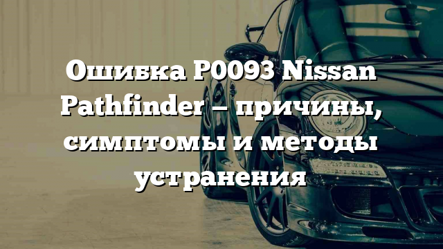 Ошибка P0093 Nissan Pathfinder — причины, симптомы и методы устранения