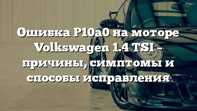 Ошибка P10a0 на моторе Volkswagen 1.4 TSI – причины, симптомы и способы исправления