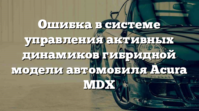 Ошибка в системе управления активных динамиков гибридной модели автомобиля Acura MDX