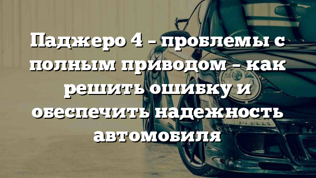 Паджеро 4 – проблемы с полным приводом – как решить ошибку и обеспечить надежность автомобиля