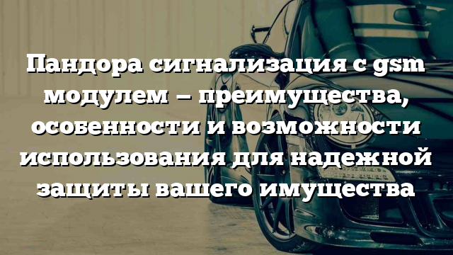 Пандора сигнализация с gsm модулем — преимущества, особенности и возможности использования для надежной защиты вашего имущества