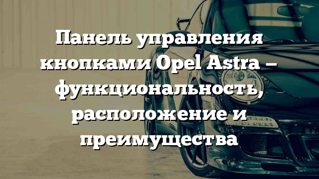 Панель управления кнопками Opel Astra — функциональность, расположение и преимущества