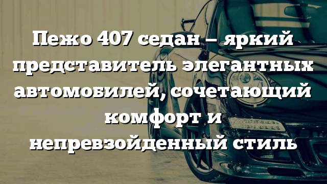 Пежо 407 седан — яркий представитель элегантных автомобилей, сочетающий комфорт и непревзойденный стиль