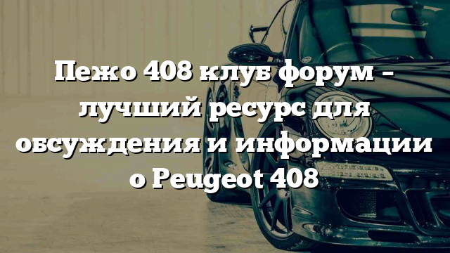 Пежо 408 клуб форум – лучший ресурс для обсуждения и информации о Peugeot 408