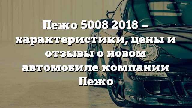 Пежо 5008 2018 — характеристики, цены и отзывы о новом автомобиле компании Пежо