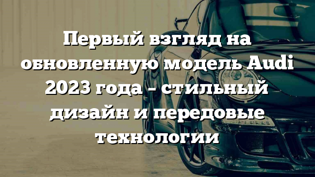 Первый взгляд на обновленную модель Audi 2023 года – стильный дизайн и передовые технологии