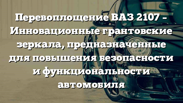 Перевоплощение ВАЗ 2107 – Инновационные грантовские зеркала, предназначенные для повышения безопасности и функциональности автомобиля