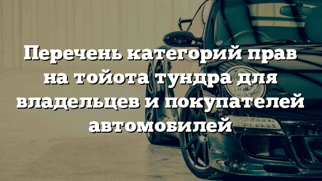 Перечень категорий прав на тойота тундра для владельцев и покупателей автомобилей