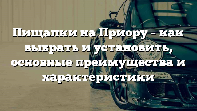 Пищалки на Приору – как выбрать и установить, основные преимущества и характеристики