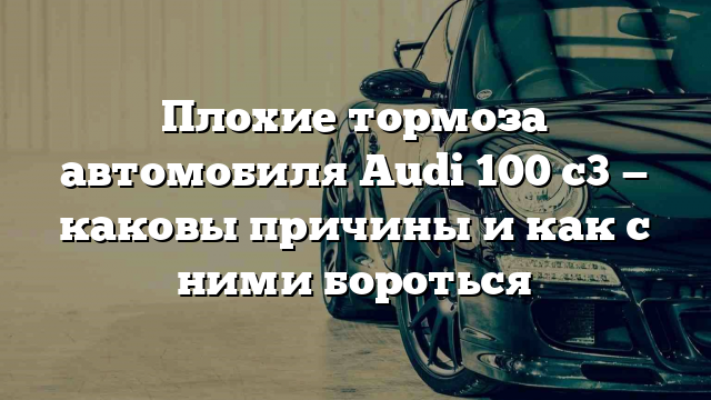 Плохие тормоза автомобиля Audi 100 с3 — каковы причины и как с ними бороться