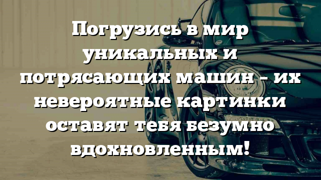 Погрузись в мир уникальных и потрясающих машин – их невероятные картинки оставят тебя безумно вдохновленным!