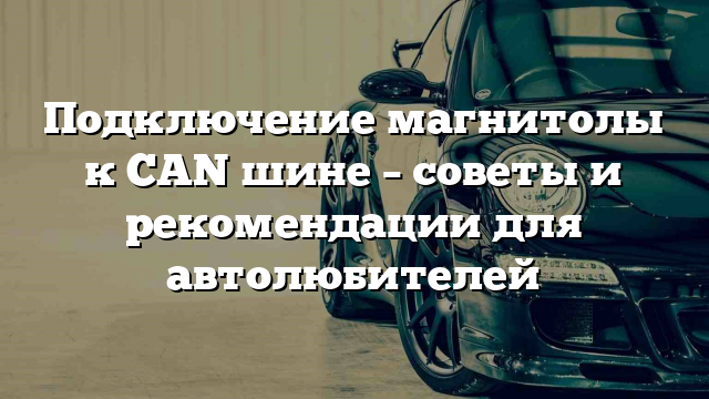 Подключение магнитолы к CAN шине – советы и рекомендации для автолюбителей