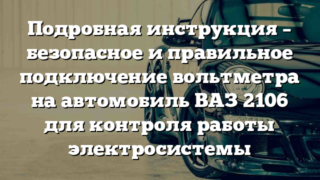 Подробная инструкция – безопасное и правильное подключение вольтметра на автомобиль ВАЗ 2106 для контроля работы электросистемы