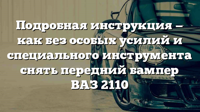 Подробная инструкция — как без особых усилий и специального инструмента снять передний бампер ВАЗ 2110