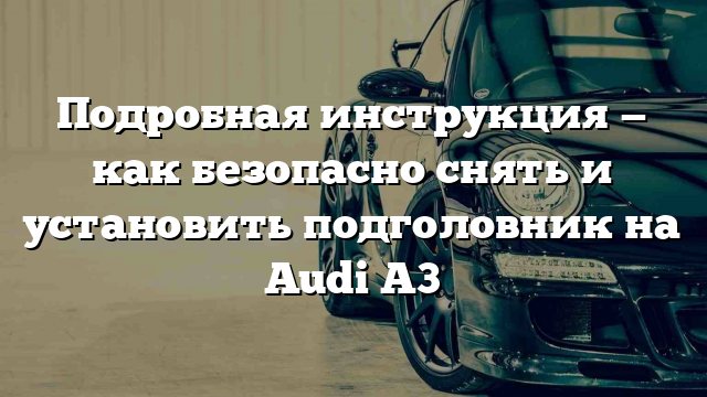 Подробная инструкция — как безопасно снять и установить подголовник на Audi A3