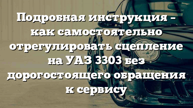 Подробная инструкция – как самостоятельно отрегулировать сцепление на УАЗ 3303 без дорогостоящего обращения к сервису