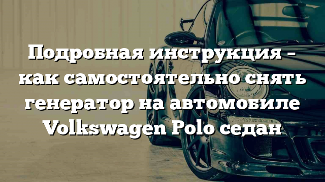 Подробная инструкция – как самостоятельно снять генератор на автомобиле Volkswagen Polo седан