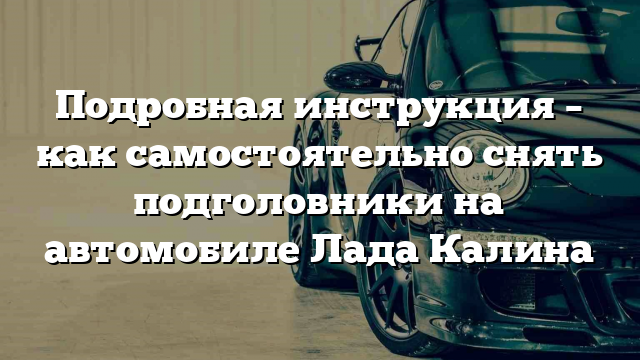 Подробная инструкция – как самостоятельно снять подголовники на автомобиле Лада Калина