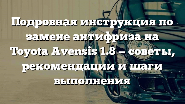 Подробная инструкция по замене антифриза на Toyota Avensis 1.8 — советы, рекомендации и шаги выполнения