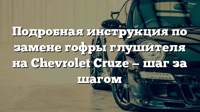 Подробная инструкция по замене гофры глушителя на Chevrolet Cruze — шаг за шагом