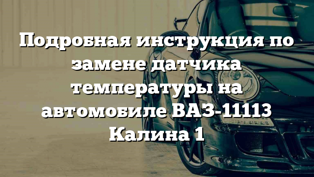 Подробная инструкция по замене датчика температуры на автомобиле ВАЗ-11113 Калина 1