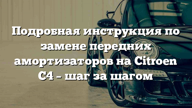 Подробная инструкция по замене передних амортизаторов на Citroen C4 – шаг за шагом