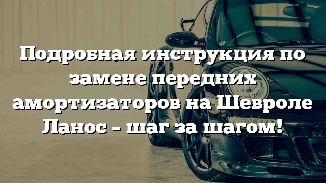 Подробная инструкция по замене передних амортизаторов на Шевроле Ланос – шаг за шагом!