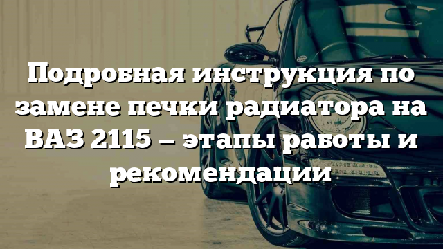 Подробная инструкция по замене печки радиатора на ВАЗ 2115 — этапы работы и рекомендации