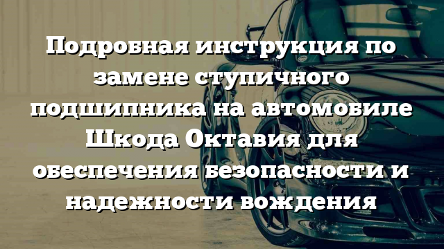 Подробная инструкция по замене ступичного подшипника на автомобиле Шкода Октавия для обеспечения безопасности и надежности вождения