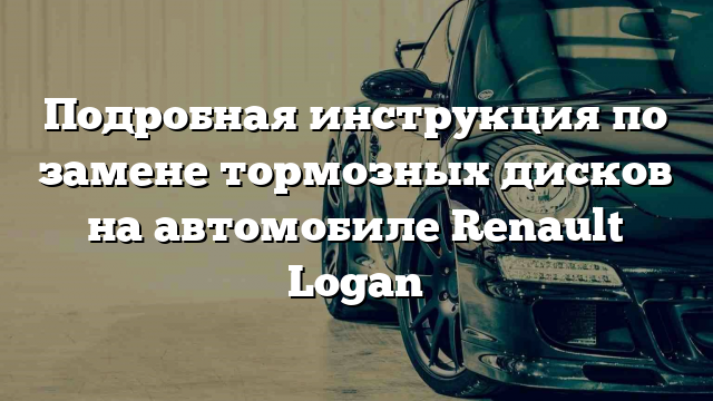 Подробная инструкция по замене тормозных дисков на автомобиле Renault Logan