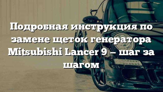 Подробная инструкция по замене щеток генератора Mitsubishi Lancer 9 — шаг за шагом