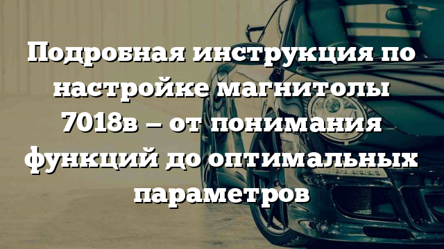 Подробная инструкция по настройке магнитолы 7018в — от понимания функций до оптимальных параметров