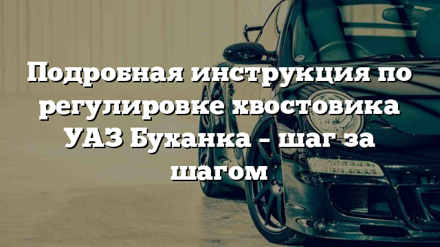 Подробная инструкция по регулировке хвостовика УАЗ Буханка – шаг за шагом