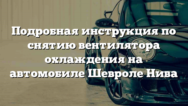 Подробная инструкция по снятию вентилятора охлаждения на автомобиле Шевроле Нива