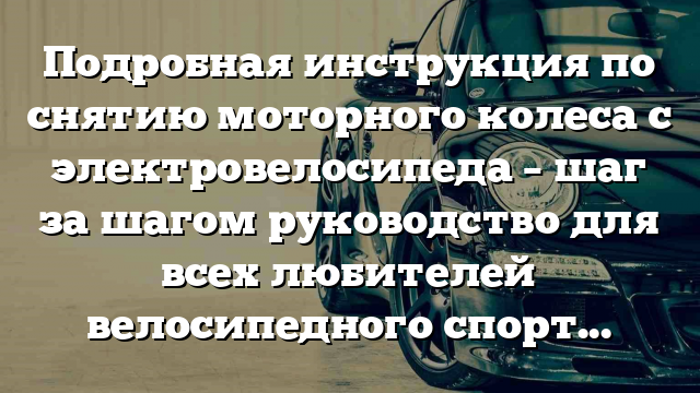 Подробная инструкция по снятию моторного колеса с электровелосипеда – шаг за шагом руководство для всех любителей велосипедного спорта