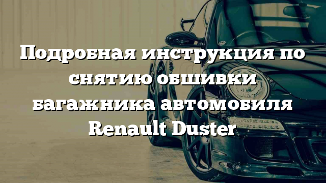 Подробная инструкция по снятию обшивки багажника автомобиля Renault Duster