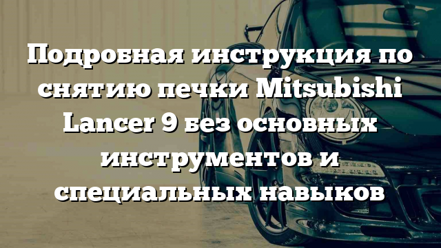 Подробная инструкция по снятию печки Mitsubishi Lancer 9 без основных инструментов и специальных навыков