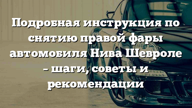 Подробная инструкция по снятию правой фары автомобиля Нива Шевроле – шаги, советы и рекомендации