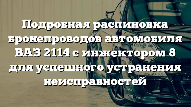 Подробная распиновка бронепроводов автомобиля ВАЗ 2114 с инжектором 8 для успешного устранения неисправностей