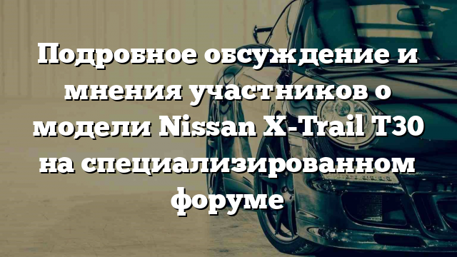 Подробное обсуждение и мнения участников о модели Nissan X-Trail T30 на специализированном форуме