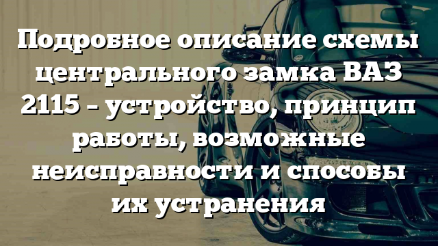 Подробное описание схемы центрального замка ВАЗ 2115 – устройство, принцип работы, возможные неисправности и способы их устранения